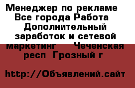 Менеджер по рекламе - Все города Работа » Дополнительный заработок и сетевой маркетинг   . Чеченская респ.,Грозный г.